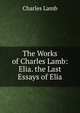 The Works of Charles Lamb: Elia. the Last Essays of Elia, Charles Lamb 
