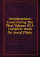 Aerodynamics, Constituting The First Volume Of A Complete Work On Aerial Flight, 
