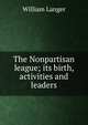 The Nonpartisan league; its birth, activities and leaders, William Langer 
