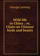 Wild life in China ; or, Chats on Chinese birds and beasts, George Lanning 
