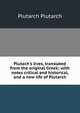 Plutach's lives, translated from the original Greek; with notes critical and historical, and a new life of Plutarch, Plutarch Plutarch 