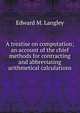 A treatise on computation; an account of the chief methods for contracting and abbreviating arithmetical calculations, Edward M. Langley 