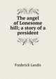 The angel of Lonesome hill; a story of a president, Frederick Landis 