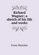 Richard Wagner; a sketch of his life and works, Franz Muncker 
