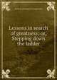 Lessons in search of greatness; or, Stepping down the ladder, Simon M. [old catalog heading] Landis 