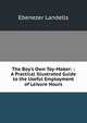 The Boy's Own Toy-Maker: : A Practical Illustrated Guide to the Useful Employment of Leisure Hours, Ebenezer Landells 