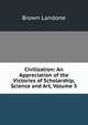 Civilization: An Appreciation of the Victories of Scholarship, Science and Art, Volume 3, Brown Landone 