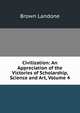 Civilization: An Appreciation of the Victories of Scholarship, Science and Art, Volume 4, Brown Landone 