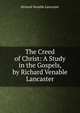 The Creed of Christ: A Study in the Gospels, by Richard Venable Lancaster, Richard Venable Lancaster 