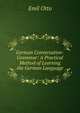 German Conversation-Grammar: A Practical Method of Learning the German Language, Emil Otto 