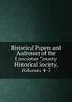 Historical Papers and Addresses of the Lancaster County Historical Society, Volumes 4-5, 