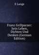 Franz Grillparzer: Sein Leben, Dichten Und Denken (German Edition), E Lange 