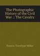 The Photographic History of the Civil War .: The Cavalry, Francis Trevelyan Miller 