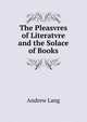 The Pleasvres of Literatvre and the Solace of Books, Lang, Andrew, 1844-1912 