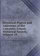Historical Papers and Addresses of the Lancaster County Historical Society, Volume 19, 