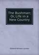 The Bushman; Or, Life in a New Country, Edward Wilson Landor 