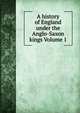 A history of England under the Anglo-Saxon kings Volume 1, 