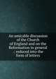 An amicable discussion of the Church of England and on the Reformation in general .: reduced into the form of letters, 