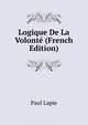 Logique De La Volonte (French Edition), Paul Lapie 