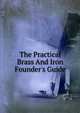 The Practical Brass And Iron Founder's Guide, 