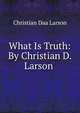 What Is Truth: By Christian D. Larson ., Christian Daa Larson 