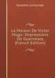 La Maison De Victor Hugo: Impressions De Guernesey (French Edition), Gustave Larroumet 