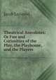 Theatrical Anecdotes: Or Fun and Curiosities of the Play, the Playhouse, and the Players, Jacob Larwood 