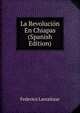 La Revolucion En Chiapas (Spanish Edition), Federico Larrainzar 