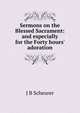 Sermons on the Blessed Sacrament: and especially for the Forty hours' adoration, J B Scheurer 