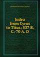 Judea from Cyrus to Titus; 537 B. C.-70 A. D, Elizabeth Wormeley Latimer 