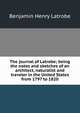 The journal of Latrobe; being the notes and sketches of an architect, naturalist and traveler in the United States from 1797 to 1820, Benjamin Henry Latrobe 