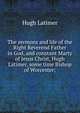 The sermons and life of the Right Reverend Father in God, and constant Marty of Jesus Christ, Hugh Latimer, some time Bishop of Worcester;, Hugh Latimer 