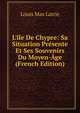 L'?le De Chypre: Sa Situation Pr?sente Et Ses Souvenirs Du Moyen-?ge (French Edition), Louis Mas Latrie 