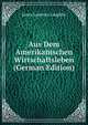 Aus Dem Amerikanischen Wirtschaftsleben (German Edition), Laughlin, J. Laurence (James Laurence), 1850-1933 