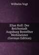 Elias Holl: Der Reichsstadt Augsburg Bestellter Werkmeister (German Edition), Wilhelm Vogt 