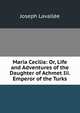 Maria Cecilia: Or, Life and Adventures of the Daughter of Achmet Iii. Emperor of the Turks, Joseph Lavallee 