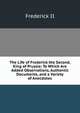 The Life of Frederick the Second, King of Prussia: To Which Are Added Observations, Authentic Documents, and a Variety of Anecdotes, Frederick II 