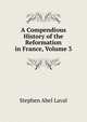A Compendious History of the Reformation in France, Volume 3, Stephen Abel Laval 