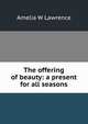 The offering of beauty: a present for all seasons, Amelia W Lawrence 