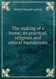 The making of a home; its practical, religious and ethical foundations, Robert Oswald Lawton 
