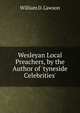 Wesleyan Local Preachers, by the Author of 'tyneside Celebrities'., William D. Lawson 