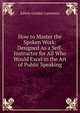 How to Master the Spoken Work: Designed As a Self-Instructor for All Who Would Excel in the Art of Public Speaking, Edwin Gordon Lawrence 