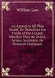 An Appeal to All That Doubt, Or Disbelieve the Truths of the Gospel: Whether They Be Deists, Arians, Socinians, Or Nominal Christians., Law, William 
