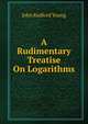 A Rudimentary Treatise On Logarithms, John Radford Young 