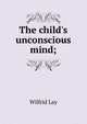 The child's unconscious mind;, Wilfrid Lay 