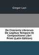 De Ciceronis Librorum De Legibus Tempore Et Compositione Libri Primi (Latin Edition), Gregor Lazi 