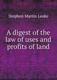 A digest of the law of uses and profits of land, Stephen Martin Leake 
