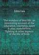 The wonders of bird life: an interesting account of the education, courtship, sport & play, makebelieve, fighting & other aspects of the life of birds, John Lea 