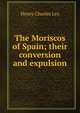 The Moriscos of Spain; their conversion and expulsion, Henry Charles Lea 
