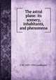 The astral plane: its scenery, inhabitants, and phenomena, C W. 1847-1934 Leadbeater 